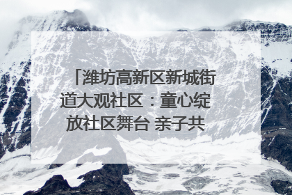 潍坊高新区新城街道大观社区：童心绽放社区舞台 亲子共谱六一欢歌