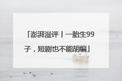 澎湃漫评丨一胎生99子，短剧也不能胡编