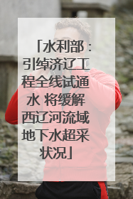 水利部：引绰济辽工程全线试通水 将缓解西辽河流域地下水超采状况