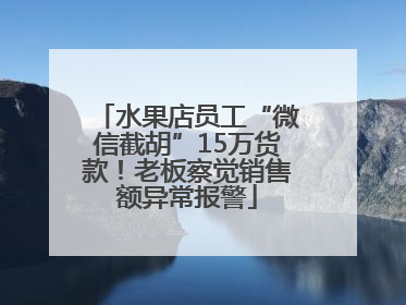 水果店员工“微信截胡”15万货款！老板察觉销售额异常报警