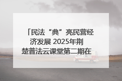 民法“典”亮民营经济发展 2025年荆楚普法云课堂第二期在武汉客厅开讲