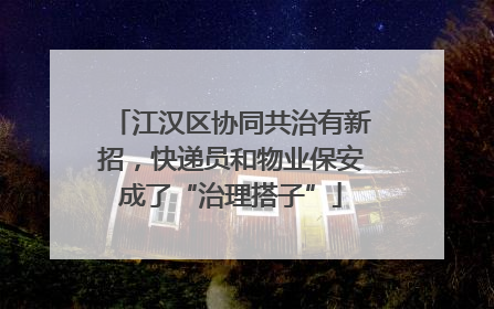 江汉区协同共治有新招，快递员和物业保安成了“治理搭子”