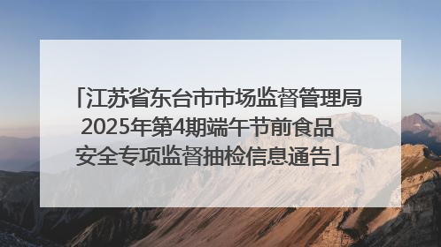 江苏省东台市市场监督管理局2025年第4期端午节前食品安全专项监督抽检信息通告