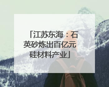 江苏东海：石英砂炼出百亿元硅材料产业