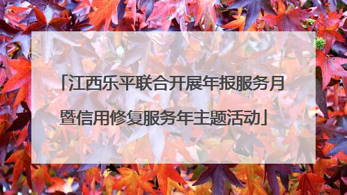 江西乐平联合开展年报服务月暨信用修复服务年主题活动