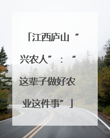 江西庐山“兴农人”：“这辈子做好农业这件事”