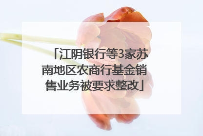 江阴银行等3家苏南地区农商行基金销售业务被要求整改