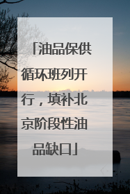 油品保供循环班列开行，填补北京阶段性油品缺口