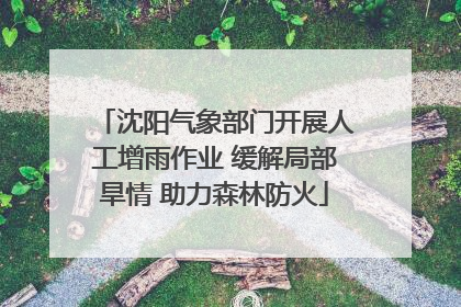 沈阳气象部门开展人工增雨作业 缓解局部旱情 助力森林防火