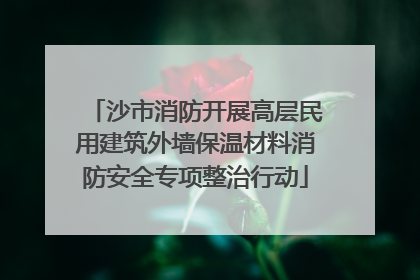 沙市消防开展高层民用建筑外墙保温材料消防安全专项整治行动