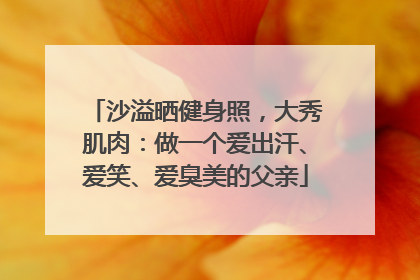 沙溢晒健身照，大秀肌肉：做一个爱出汗、爱笑、爱臭美的父亲