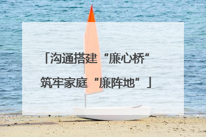 沟通搭建“廉心桥” 筑牢家庭“廉阵地”