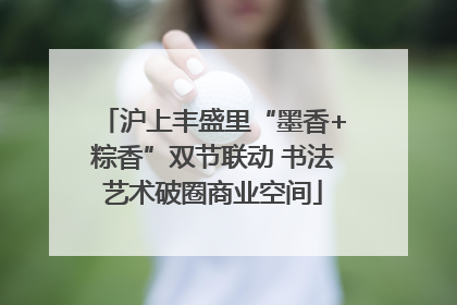 沪上丰盛里“墨香+粽香”双节联动 书法艺术破圈商业空间