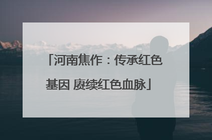 河南焦作：传承红色基因 赓续红色血脉