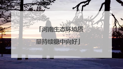 河南生态环境质量持续稳中向好