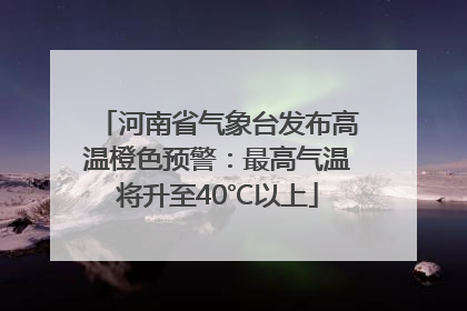 河南省气象台发布高温橙色预警：最高气温将升至40℃以上