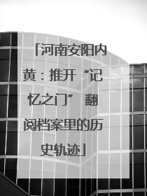 河南安阳内黄：推开“记忆之门” 翻阅档案里的历史轨迹