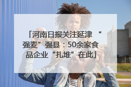 河南日报关注延津 “强麦”强县：50余家食品企业“扎堆”在此