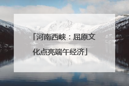 河南西峡：屈原文化点亮端午经济