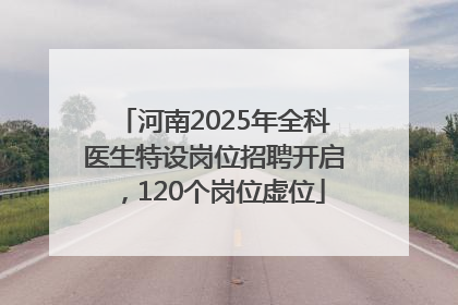 河南2025年全科医生特设岗位招聘开启，120个岗位虚位