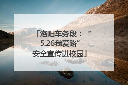 洛阳车务段：“5.26我爱路”安全宣传进校园