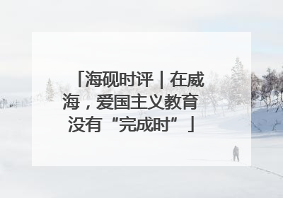 海砚时评｜在威海，爱国主义教育没有“完成时”