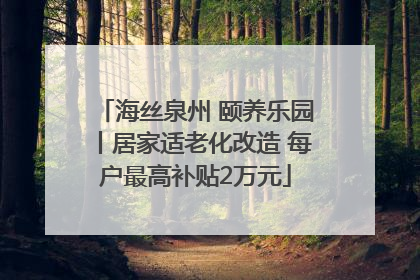 海丝泉州 颐养乐园丨居家适老化改造 每户最高补贴2万元