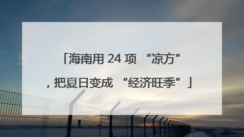 海南用 24 项 “凉方”，把夏日变成 “经济旺季”
