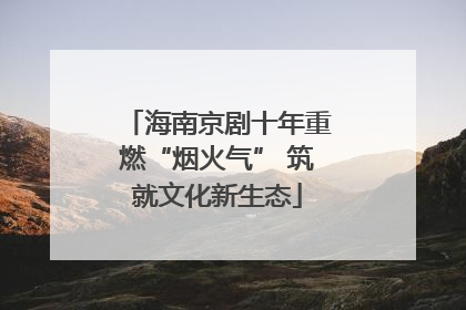 海南京剧十年重燃“烟火气” 筑就文化新生态