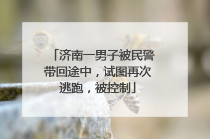 济南一男子被民警带回途中，试图再次逃跑，被控制