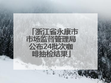 浙江省永康市市场监督管理局公布24批次咖啡抽检结果