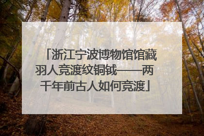 浙江宁波博物馆馆藏羽人竞渡纹铜钺——两千年前古人如何竞渡