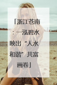 浙江苍南：一泓碧水映出“人水和谐”共富画卷