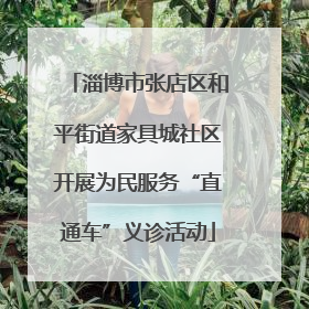 淄博市张店区和平街道家具城社区开展为民服务“直通车”义诊活动
