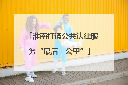 淮南打通公共法律服务“最后一公里”