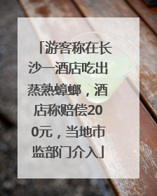 游客称在长沙一酒店吃出蒸熟蟑螂，酒店称赔偿200元，当地市监部门介入