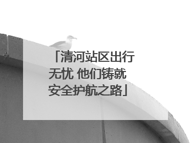 清河站区出行无忧 他们铸就安全护航之路