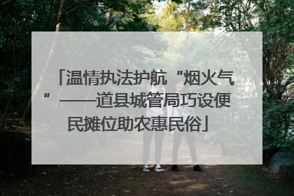 温情执法护航“烟火气”——道县城管局巧设便民摊位助农惠民俗