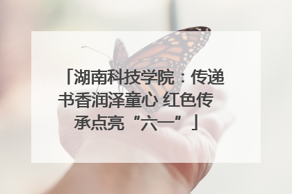 湖南科技学院：传递书香润泽童心 红色传承点亮“六一”