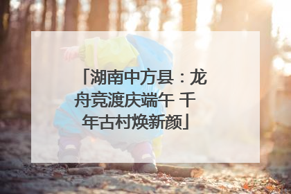 湖南中方县：龙舟竞渡庆端午 千年古村焕新颜