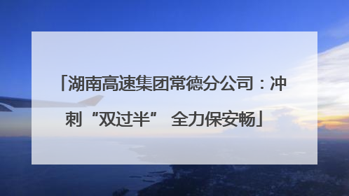 湖南高速集团常德分公司：冲刺“双过半” 全力保安畅