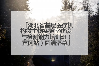 湖北省基层医疗机构微生物实验室建设与检测能力培训班（黄冈站）圆满落幕