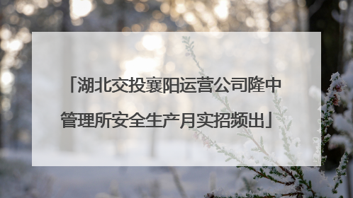 湖北交投襄阳运营公司隆中管理所安全生产月实招频出