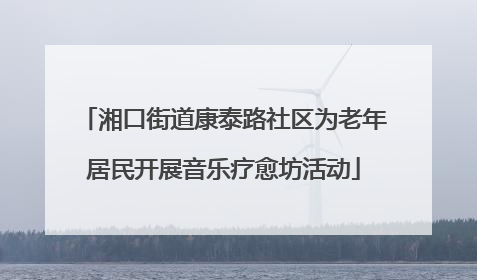 湘口街道康泰路社区为老年居民开展音乐疗愈坊活动
