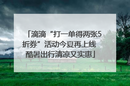 滴滴“打一单得两张5折券”活动今夏再上线 酷暑出行清凉又实惠