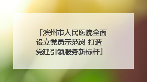 滨州市人民医院全面设立党员示范岗 打造党建引领服务新标杆