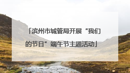 滨州市城管局开展“我们的节日”端午节主题活动
