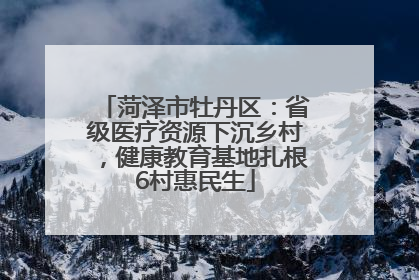 菏泽市牡丹区：省级医疗资源下沉乡村，健康教育基地扎根6村惠民生