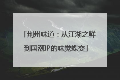 荆州味道：从江湖之鲜到国潮IP的味觉蝶变