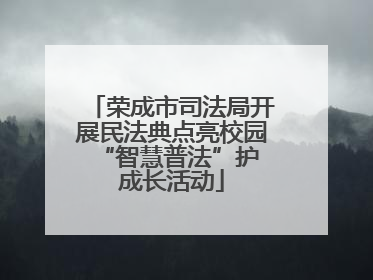 荣成市司法局开展民法典点亮校园 “智慧普法”护成长活动